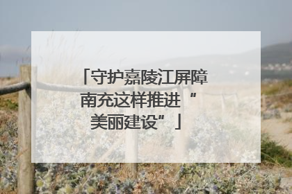 守护嘉陵江屏障 南充这样推进“美丽建设”