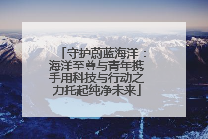 守护蔚蓝海洋：海洋至尊与青年携手用科技与行动之力托起纯净未来
