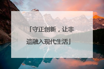 守正创新，让非遗融入现代生活