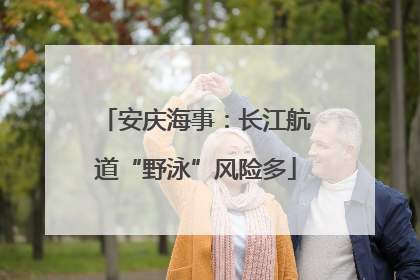 安庆海事：长江航道“野泳”风险多