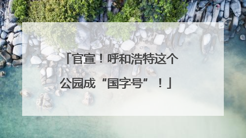 官宣！呼和浩特这个公园成“国字号”！