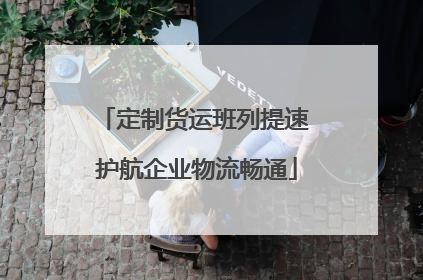 定制货运班列提速 护航企业物流畅通