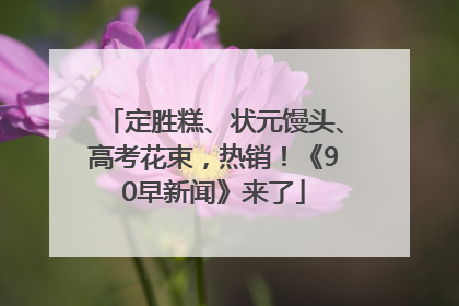 定胜糕、状元馒头、高考花束，热销！《90早新闻》来了