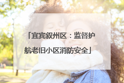 宜宾叙州区：监督护航老旧小区消防安全