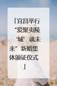 宜昌举行“爱聚夷陵‘城’就未来”新婚集体颁证仪式