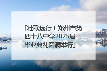 壮歌远行！郑州市第四十八中学2025届毕业典礼圆满举行