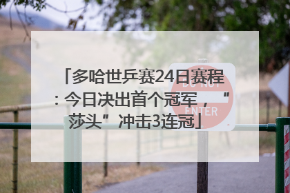 多哈世乒赛24日赛程：今日决出首个冠军，“莎头”冲击3连冠