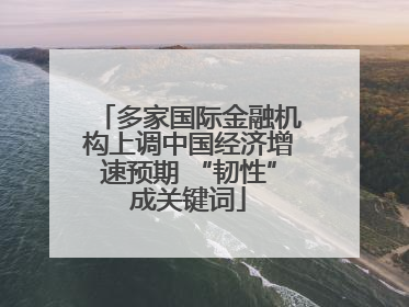 多家国际金融机构上调中国经济增速预期 “韧性”成关键词