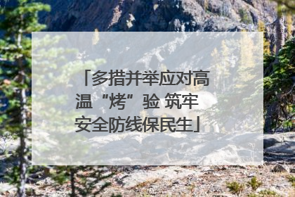 多措并举应对高温“烤”验 筑牢安全防线保民生