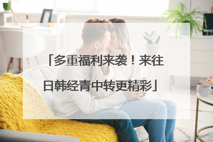 多重福利来袭！来往日韩经青中转更精彩