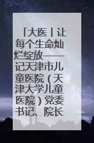 大医丨让每个生命灿烂绽放——记天津市儿童医院（天津大学儿童医院）党委书记、院长刘薇