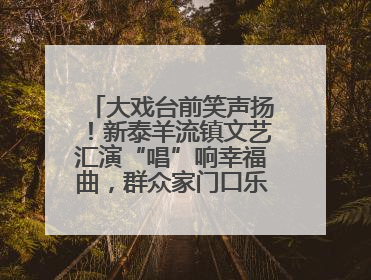 大戏台前笑声扬！新泰羊流镇文艺汇演“唱”响幸福曲，群众家门口乐享“文化大餐”