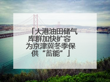大港油田储气库群加快扩容 为京津冀冬季保供“蓄能”
