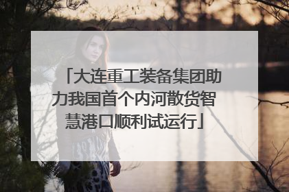 大连重工装备集团助力我国首个内河散货智慧港口顺利试运行