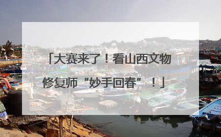 大赛来了！看山西文物修复师“妙手回春”！