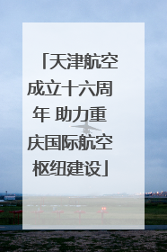 天津航空成立十六周年 助力重庆国际航空枢纽建设