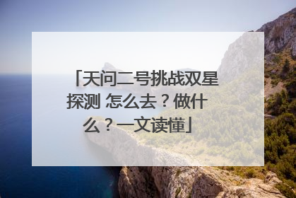 天问二号挑战双星探测 怎么去？做什么？一文读懂