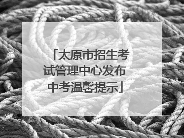 太原市招生考试管理中心发布中考温馨提示