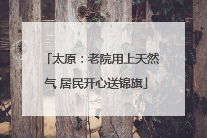 太原：老院用上天然气 居民开心送锦旗