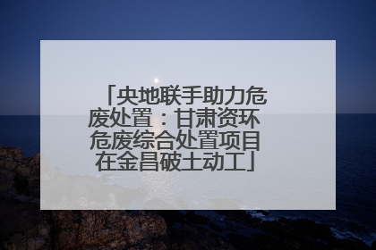 央地联手助力危废处置：甘肃资环危废综合处置项目在金昌破土动工