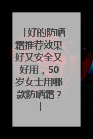 好的防晒霜推荐效果好又安全又好用，50岁女士用哪款防晒霜？