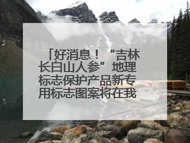 好消息！“吉林长白山人参”地理标志保护产品新专用标志图案将在我省推广使用