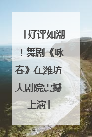 好评如潮！舞剧《咏春》在潍坊大剧院震撼上演