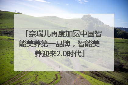 奈瑞儿再度加冕中国智能美养第一品牌，智能美养迎来2.0时代