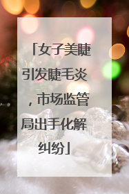 女子美睫引发睫毛炎，市场监管局出手化解纠纷