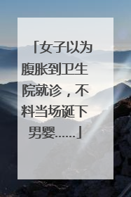 女子以为腹胀到卫生院就诊，不料当场诞下男婴……
