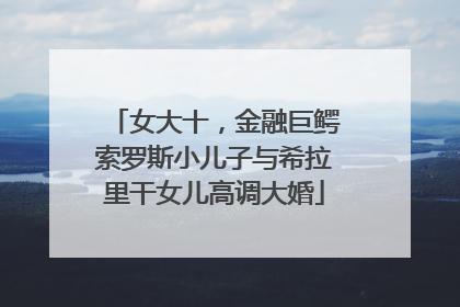 女大十，金融巨鳄索罗斯小儿子与希拉里干女儿高调大婚