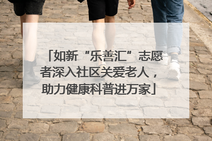如新“乐善汇”志愿者深入社区关爱老人，助力健康科普进万家