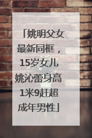 姚明父女最新同框，15岁女儿姚沁蕾身高1米9赶超成年男性