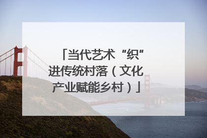 当代艺术“织”进传统村落（文化产业赋能乡村）