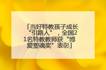 当好特教孩子成长“引路人”，全国21名特教教师获“博爱塑魂奖”表彰