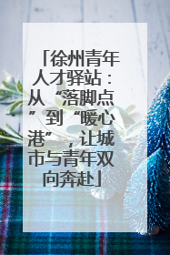 徐州青年人才驿站：从“落脚点”到“暖心港”，让城市与青年双向奔赴
