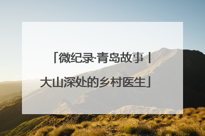 微纪录·青岛故事丨大山深处的乡村医生