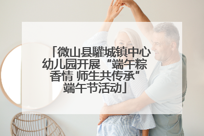 微山县驩城镇中心幼儿园开展“端午粽香情 师生共传承”端午节活动