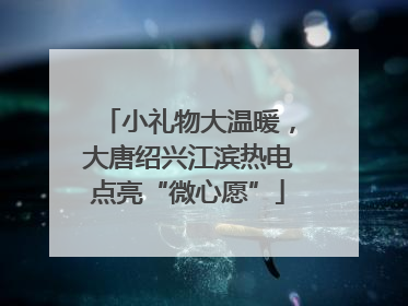 小礼物大温暖，大唐绍兴江滨热电点亮“微心愿”