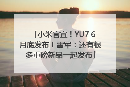 小米官宣！YU7 6月底发布！雷军：还有很多重磅新品一起发布