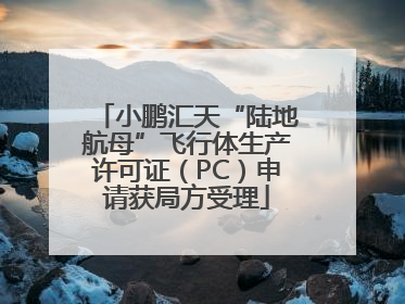 小鹏汇天“陆地航母”飞行体生产许可证（PC）申请获局方受理
