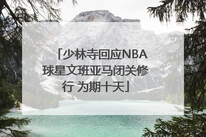 少林寺回应NBA球星文班亚马闭关修行 为期十天