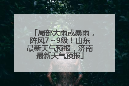 局部大雨或暴雨，阵风7～9级！山东最新天气预报，济南最新天气预报