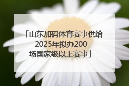 山东加码体育赛事供给 2025年拟办200场国家级以上赛事