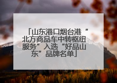 山东港口烟台港“北方商品车中转枢纽服务”入选“好品山东”品牌名单