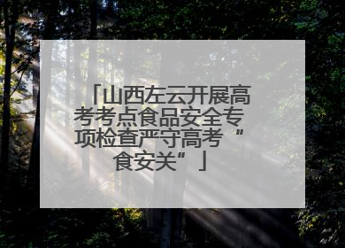 山西左云开展高考考点食品安全专项检查严守高考“食安关”