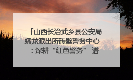 山西长治武乡县公安局蟠龙派出所砖壁警务中心：深耕“红色警务” 谱写“平安答卷”