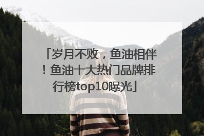 岁月不败，鱼油相伴！鱼油十大热门品牌排行榜top10曝光
