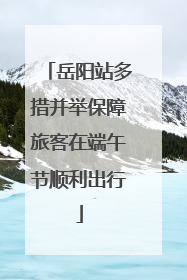 岳阳站多措并举保障旅客在端午节顺利出行