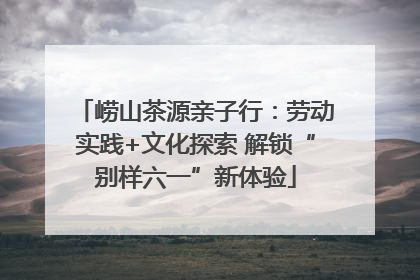 崂山茶源亲子行：劳动实践+文化探索 解锁“别样六一”新体验